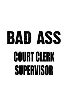 Bad Ass Court Clerk Supervisor: Creative Court Clerk Supervisor Notebook, Court Assistant Supervisor Journal Gift, Diary, Doodle Gift or Notebook | 6 x 9 Compact Size, 109 Blank Lined Pages