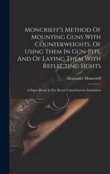 Hardcover Moncrieff's Method Of Mounting Guns With Counterweights, Of Using Them In Gun-pits, And Of Laying Them With Reflecting Sights: A Paper Read At The Roy Book