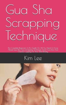 Paperback Gua Sha Scrapping Technique: The Complete Beginners To Pro Guide On All You Need To Know About Gua Sha, Gua Sha Scrapping Technique, Facial Gua Sha And Chinese Cupping For Your Total Beauty Book