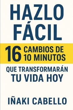HAZLO FACIL: 16 CAMBIOS DE 10 MINUTOS QUE TRANSFORMARAN TU VIDA HOY (HAZLO FÁCIL PNL, PSICOLOGÍA DEL CAMBIO .) (Spanish Edition)