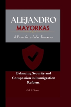 ALEJANDRO MAYORKAS: A Vision for a Safer Tomorrow Balancing Security and Compassion in Immigration Reform.