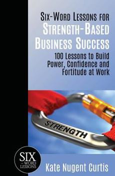Six-Word Lessons for Strength-Based Business Success: 100 Lessons to Build Power, Confidence and Fortitude at Work