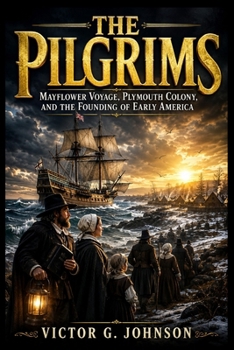 THE PILGRIMS: Mayflower Voyage, Plymouth Colony, and the Founding of Early America