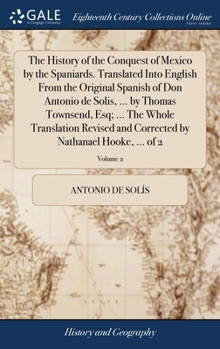 Hardcover The History of the Conquest of Mexico by the Spaniards. Translated Into English From the Original Spanish of Don Antonio de Solis, ... by Thomas Towns Book