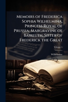 Memoirs of Frederica Sophia Wilhelmina, Princess Royal of Prussia, Margravine of Baireuth, Sister of Frederick the Great
