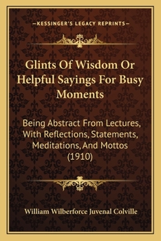 Paperback Glints Of Wisdom Or Helpful Sayings For Busy Moments: Being Abstract From Lectures, With Reflections, Statements, Meditations, And Mottos (1910) Book