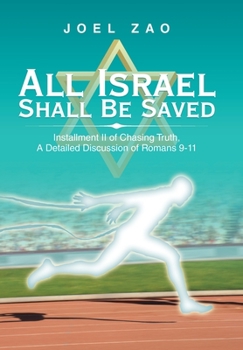 All Israel Shall Be Saved : Installment Ii of Chasing Truth, a Detailed Discussion of Romans 9-11