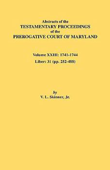 Abstracts of the Testamentary Proceedings of the Prerogative Court of Maryland. Volume XXIII: 1741-1744. Liber: 31 (Pp. 252-488)