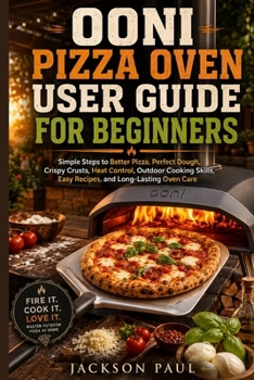 Ooni Pizza Oven User Guide for Beginners: Simple Steps to Better Pizza, Perfect Dough, Crispy Crusts, Heat Control, Outdoor Cooking Skills, Easy Recip