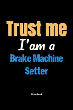 Trust Me I'm A Brake Machine Setter Notebook - Brake Machine Setter Funny Gift: Lined Notebook / Journal Gift, 120 Pages, 6x9, Soft Cover, Matte Finish