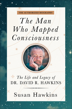 The Man Who Mapped Consciousness: The Life and Legacy of Dr. David R. Hawkins, The Authorized Biography