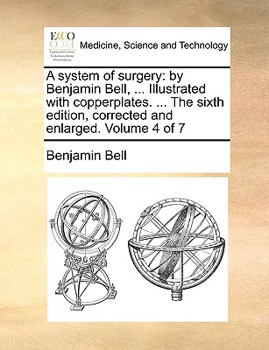Paperback A System of Surgery: By Benjamin Bell, ... Illustrated with Copperplates. ... the Sixth Edition, Corrected and Enlarged. Volume 4 of 7 Book