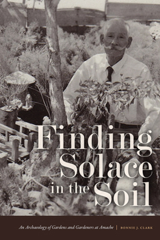 Hardcover Finding Solace in the Soil: An Archaeology of Gardens and Gardeners at Amache Book