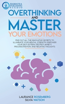 Overthinking and Master Your Emotions: Find Out All the Innovative Secrets to Illuminate Your Mental Strength, Empower Your Self-Esteem, Destroy Anxiety, Procrastination, and Negative Thoughts