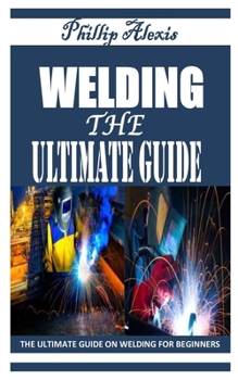 Paperback Welding the Ultimate Guide: The Ultimate Guide on Welding For Beginners Book