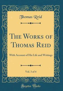 The Works of Thomas Reid, D. D. F. R. S Edinburgh, Vol. 3 of 4: Late Professor of Moral Philosophy in the University of Glasgow; With an Account of His Life and Writings - Book #3 of the Works of Thomas Reid