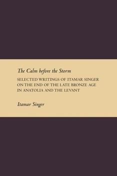 The Calm Before the Storm: Selected Writings of Itamar Singer on the Late Bronze Age in Anatolia and the Levant - Book #1 of the Writings from the Ancient World Supplement Series