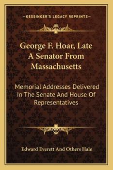 George F. Hoar, Late A Senator From Massachusetts: Memorial Addresses Delivered In The Senate And House Of Representatives