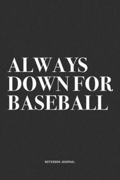 Always Down For Baseball: A 6x9 Inch Notebook Diary Journal With A Bold Text Font Slogan On A Matte Cover and 120 Blank Lined Pages Makes A Great Alternative To A Card