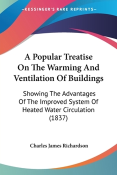 A Popular Treatise on the Warming and Ventilation of Buildings: Showing the Advantages of the Improved System of Heated Water Circulation, &C.