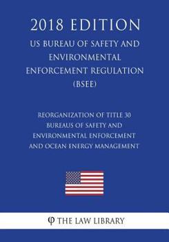 Reorganization of Title 30 - Bureaus of Safety and Environmental Enforcement and Ocean Energy Management (US Bureau of Safety and Environmental Enforcement Regulation) (BSEE)