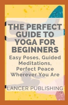 Paperback The Perfect Guide To Yoga For Beginners: Easy Poses, Guided Medications, Perfect Peace Wherever You Are Book