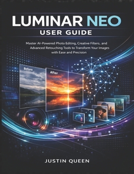 LUMINAR NEO USER GUIDE: Master AI-Powered Photo Editing, Creative Filters, and Advanced Retouching Tools to Transform Your Images with Ease and Precision