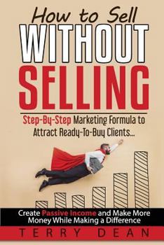 Paperback How to Sell Without Selling: Step-By-Step Marketing Formula to Attract Ready-to-Buy Clients...Create Passive Income and Make More Money While Makin Book