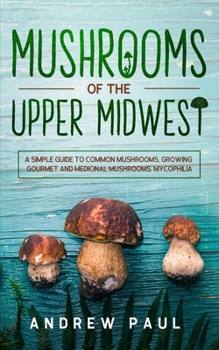Paperback Mushrooms of the upper Midwest: A Simple Guide to Common Mushrooms, Growing Gourmet and Medicinal Mushrooms, Mycophilia Book