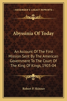 Abyssinia Of Today: An Account Of The First Mission Sent By The American Government To The Court Of The King Of Kings, 1903-04