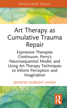 Art Therapy as Cumulative Trauma Repair: Expressive Therapies Continuum, Perry’s Neurosequential Model, and using Arts Techniques to Inform Perception ... (Advances in Mental Health Research)