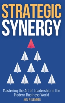 Strategic Synergy: Mastering the Art of Leadership in the Modern Business World: Mastering the Art of Leadership in the Modern Business World