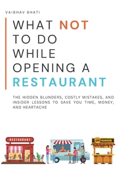 What NOT to Do While Opening a Restaurant: The Hidden Blunders, Costly Mistakes, and Insider Lessons To Save You Time, Money, and Heartache