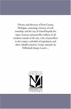 History and directory of Kent County, Michigan, containing a history of each township, and the city of Grand Rapids; the name, location and postoffice ... in the county; a schedule of popula