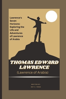 THOMAS EDWARD LAWRENCE (Lawrence of Arabia) A Journey Through the Sands of History: Lawrence's Seven Horizons: Exploring the Life and Adventures of La