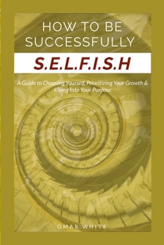 Paperback HOW TO BE SUCCESSFULLY S.E.L.F.I.S.H - A Guide to Choosing Yourself, Prioritizing Your Growth & Rising Into Your Purpose Book