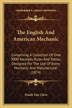 Paperback The English And American Mechanic: Comprising A Collection Of Over 3000 Receipts, Rules And Tables, Designed For The Use Of Every Mechanic And Manufac Book