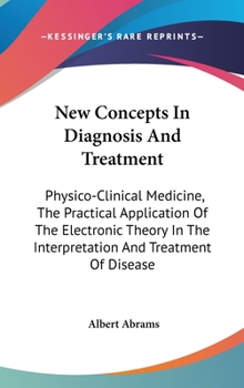 Hardcover New Concepts In Diagnosis And Treatment: Physico-Clinical Medicine, The Practical Application Of The Electronic Theory In The Interpretation And Treat Book