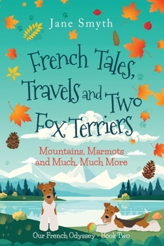French Tales, Travels and Two Fox Terriers: Mountains, Marmots and Much, Much More (Our French Odyssey)