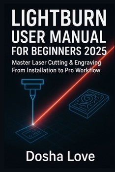 LIGHTBURN USER MANUAL FOR BEGINNERS 2025: Master Laser Cutting & Engraving From Installation to Pro Workflow (Golden Guidebooks for Beginners and Seniors)
