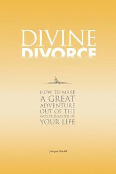 Divine Divorce: How To Make A Great Adventure Out Of The Worst Disaster Of Your Life