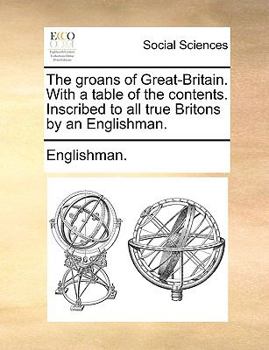 Paperback The Groans of Great-Britain. with a Table of the Contents. Inscribed to All True Britons by an Englishman. Book