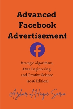 Advanced Facebook Advertisement: Strategic Algorithms, Data Engineering, and Creative Science (2026 Edition) (Advertisement and Marketing)
