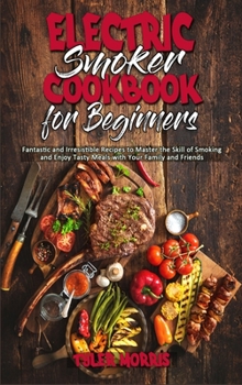 Hardcover Electric Smoker Cookbook For Beginners: Fantastic and Irresistible Recipes to Master the Skill of Smoking and Enjoy Tasty Meals with Your Family and F Book