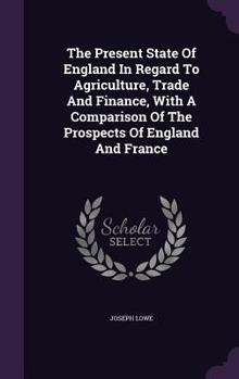 Hardcover The Present State Of England In Regard To Agriculture, Trade And Finance, With A Comparison Of The Prospects Of England And France Book