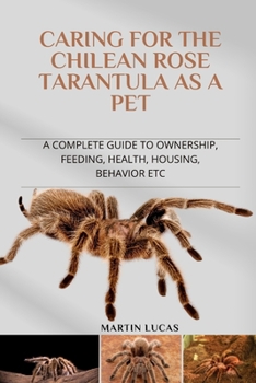 Paperback Caring for the Chilean Rose Tarantula as a Pet: A Complete Guide to Ownership, Feeding, Health, Housing, Behavior Etc Book