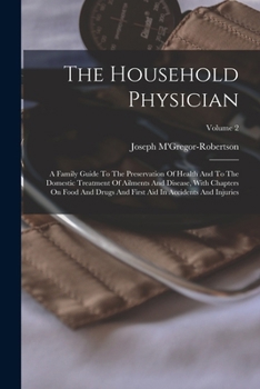The Household Physician: A Family Guide To The Preservation Of Health And To The Domestic Treatment Of Ailments And Disease, With Chapters On Food And ... First Aid In Accidents And Injuries; Volume 2