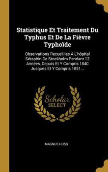 Statistique Et Traitement Du Typhus Et De La Fi�vre Typho�de: Observations Recueillies � L'h�pital S�raphin De Stockholm Pendant 12 Ann�es, Depuis Et Y Compris 1840 Jusques Et Y Compris 1851...