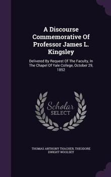 Hardcover A Discourse Commemorative Of Professor James L. Kingsley: Delivered By Request Of The Faculty, In The Chapel Of Yale College, October 29, 1852 Book