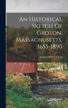 Hardcover An Historical Sketch Of Groton, Massachusetts. 1655-1890 Book